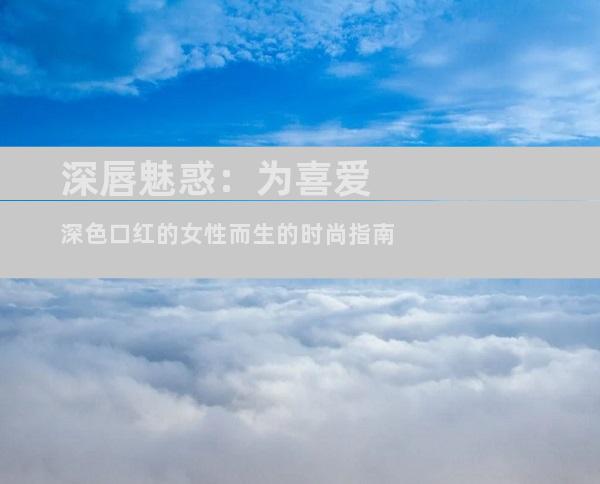 深唇魅惑：为喜爱深色口红的女性而生的时尚指南