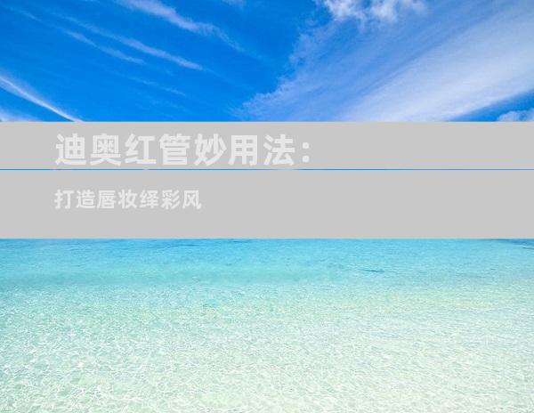 迪奥红管妙用法：打造唇妆绎彩风