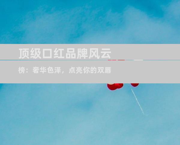 顶级口红品牌风云榜：奢华色泽，点亮你的双唇