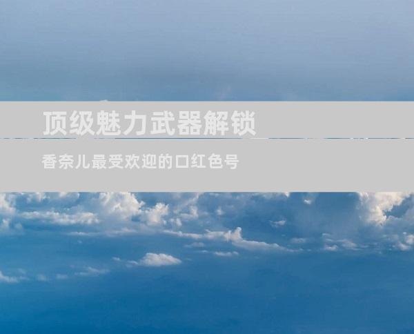 顶级魅力武器解锁香奈儿最受欢迎的口红色号