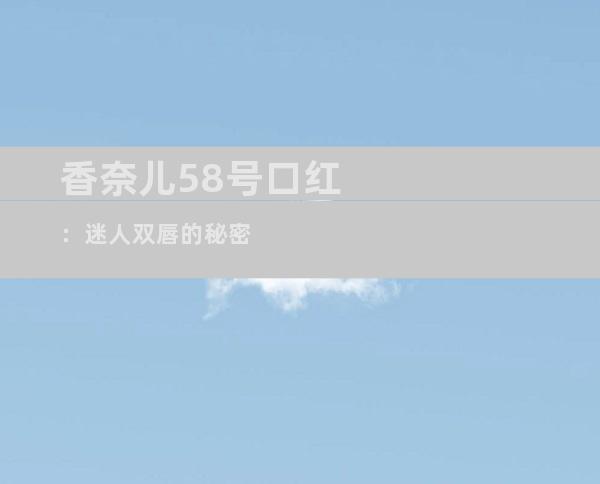 香奈儿58号口红：迷人双唇的秘密