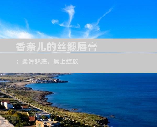 香奈儿的丝缎唇膏：柔滑魅惑，唇上绽放