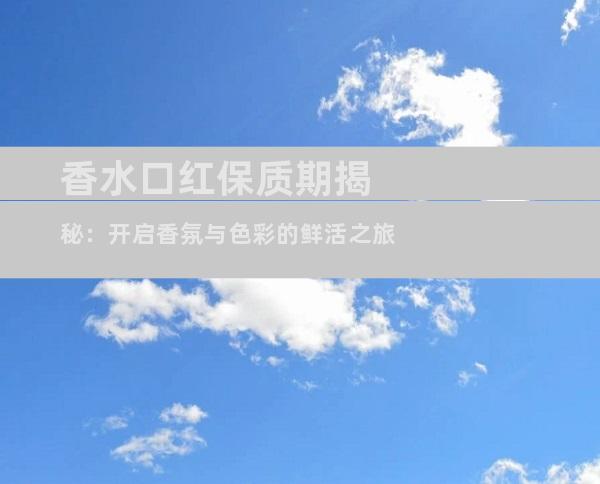 香水口红保质期揭秘：开启香氛与色彩的鲜活之旅