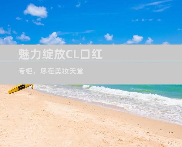 魅力绽放CL口红专柜，尽在美妆天堂
