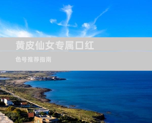 黄皮仙女专属口红色号推荐指南