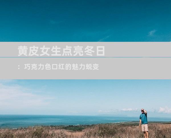 黄皮女生点亮冬日：巧克力色口红的魅力蜕变
