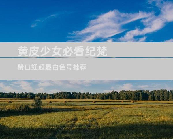 黄皮少女必看纪梵希口红超显白色号推荐