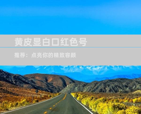 黄皮显白口红色号推荐：点亮你的精致容颜