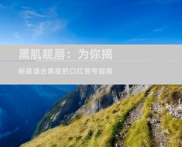 黑肌靓唇：为你揭秘最适合黑皮的口红色号指南